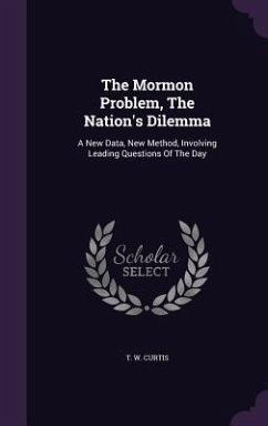 The Mormon Problem, The Nation's Dilemma: A New Data, New Method, Involving Leading Questions Of The Day - Curtis, T. W.