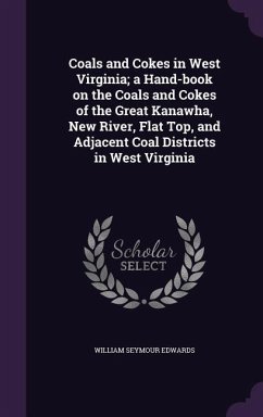 Coals and Cokes in West Virginia; a Hand-book on the Coals and Cokes of the Great Kanawha, New River, Flat Top, and Adjacent Coal Districts in West Vi - Edwards, William Seymour