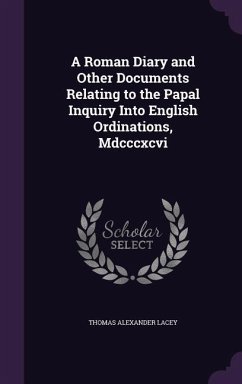 A Roman Diary and Other Documents Relating to the Papal Inquiry Into English Ordinations, Mdcccxcvi - Lacey, Thomas Alexander