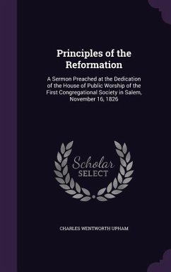 Principles of the Reformation: A Sermon Preached at the Dedication of the House of Public Worship of the First Congregational Society in Salem, Novem - Upham, Charles Wentworth