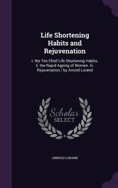 Life Shortening Habits and Rejuvenation: I. the Ten Chief Life Shortening Habits. Ii. the Rapid Ageing of Women. Iii. Rejuvenation / by Arnold Lorand - Lorand, Arnold