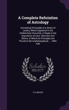 A Complete Refutation of Astrology: Consisting Principally of a Series of Letters, Which Appeared in the Cheltenham Chronicle, in Reply to the Argum - Moody, T. H.