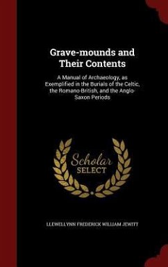 Grave-mounds and Their Contents: A Manual of Archaeology, as Exemplified in the Burials of the Celtic, the Romano-British, and the Anglo-Saxon Periods - Jewitt, Llewellynn Frederick William