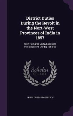 District Duties During the Revolt in the Nort-West Provinces of India in 1857: With Remarks On Subsequent Investigations During 1858-59 - Robertson, Henry Dundas