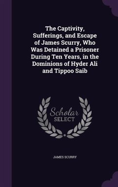 The Captivity, Sufferings, and Escape of James Scurry, Who Was Detained a Prisoner During Ten Years, in the Dominions of Hyder Ali and Tippoo Saib - Scurry, James