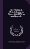 Rev. William S. White, D.D., and his Times, 1800-1873. An Autobiography