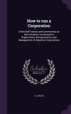 How to run a Corporation: A Revised Treatise and Commentary on the Formation, Incorporation, Organization, Reorganization, and Management of Ind