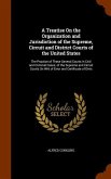A Treatise On the Organization and Jurisdiction of the Supreme, Circuit and District Courts of the United States: The Practice of These Several Courts