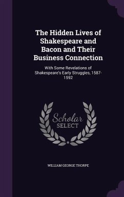 The Hidden Lives of Shakespeare and Bacon and Their Business Connection: With Some Revelations of Shakespeare's Early Struggles, 1587-1592 - Thorpe, William George