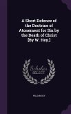 A Short Defence of the Doctrine of Atonement for Sin by the Death of Christ [By W. Hey.]