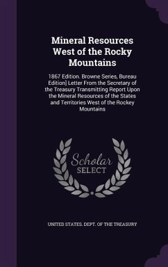 Mineral Resources West of the Rocky Mountains: 1867 Edition. Browne Series, Bureau Edition] Letter From the Secretary of the Treasury Transmitting Rep