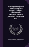 History of Maryland Commandery No. 1 Knights Templar, Stationed at Baltimore, State of Maryland, From 1790-1890 ..