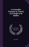 Le Conseiller Français; Or, French As It Ought to Be Spoken