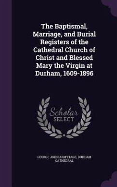 The Baptismal, Marriage, and Burial Registers of the Cathedral Church of Christ and Blessed Mary the Virgin at Durham, 1609-1896 - Armytage, George John; Cathedral, Durham