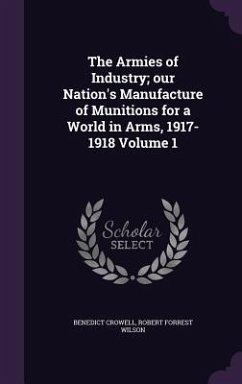 The Armies of Industry; our Nation's Manufacture of Munitions for a World in Arms, 1917-1918 Volume 1 - Crowell, Benedict; Wilson, Robert Forrest