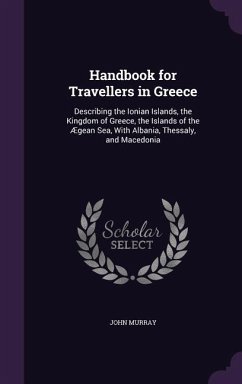 Handbook for Travellers in Greece: Describing the Ionian Islands, the Kingdom of Greece, the Islands of the Ægean Sea, With Albania, Thessaly, and Mac - Murray, John