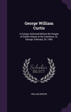 George William Curtis: A Eulogy; Delivered Before the People of Staten Island, at the Castleton, St. George, February 24, 1893 - Winter, William