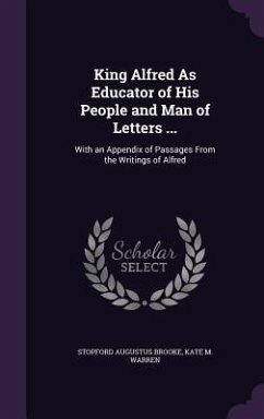 King Alfred As Educator of His People and Man of Letters ...: With an Appendix of Passages From the Writings of Alfred - Brooke, Stopford Augustus; Warren, Kate M.