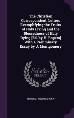 The Christian Correspondent, Letters Exemplifying the Fruits of Holy Living and the Blessedness of Holy Dying [Ed. by H. Rogers] With a Preliminary Es - Correspondent, Christian