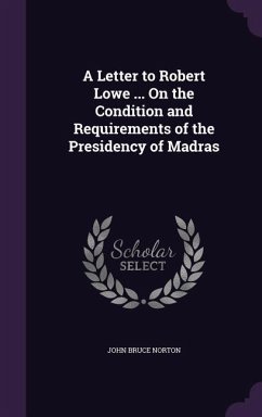 A Letter to Robert Lowe ... On the Condition and Requirements of the Presidency of Madras - Norton, John Bruce