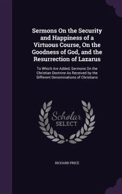 Sermons On the Security and Happiness of a Virtuous Course, On the Goodness of God, and the Resurrection of Lazarus - Price, Richard