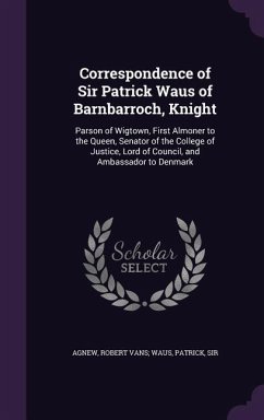 Correspondence of Sir Patrick Waus of Barnbarroch, Knight: Parson of Wigtown, First Almoner to the Queen, Senator of the College of Justice, Lord of C - Agnew, Robert Vans Waus