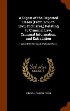 A Digest of the Reported Cases (From 1756 to 1870, Inclusive, ) Relating to Criminal Law, Criminal Information, and Extradition: Founded On Harrison's - Fisher, Robert Alexander