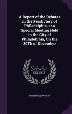 A Report of the Debates in the Presbytery of Philadelphia, at a Special Meeting Held in the City of Philadelphia, On the 30Th of November - Davidson, William B.