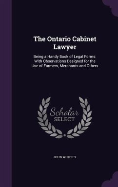 The Ontario Cabinet Lawyer: Being a Handy Book of Legal Forms: With Observations Designed for the Use of Farmers, Merchants and Others - Whitley, John