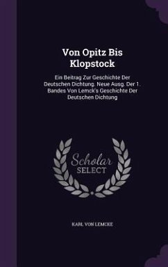 Von Opitz Bis Klopstock: Ein Beitrag Zur Geschichte Der Deutschen Dichtung. Neue Ausg. Der 1. Bandes Von Lemck's Geschichte Der Deutschen Dicht - Von Lemcke, Karl