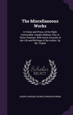 The Miscellaneous Works: In Verse and Prose, of the Right Honourable Joseph Addison, Esq; in Three Volumes. With Some Account of the Life and W - Addison, Joseph; Hoskins, George Gordon