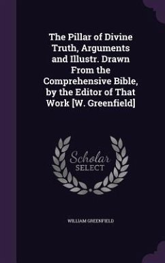 The Pillar of Divine Truth, Arguments and Illustr. Drawn From the Comprehensive Bible, by the Editor of That Work [W. Greenfield] - Greenfield, William