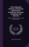 The Antiquarian Itinerary, Comprising Specimens of Architecture, Monastic, Castellated, and Domestic: With Other Vestiges of Antiquity in Great Britai