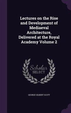 Lectures on the Rise and Development of Mediaeval Architecture, Delivered at the Royal Academy Volume 2 - Scott, George Gilbert
