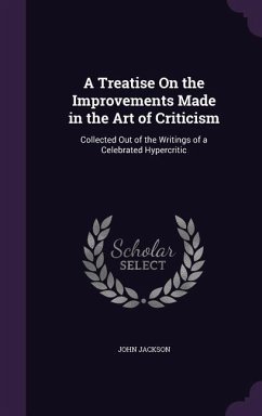 A Treatise On the Improvements Made in the Art of Criticism: Collected Out of the Writings of a Celebrated Hypercritic - Jackson, John