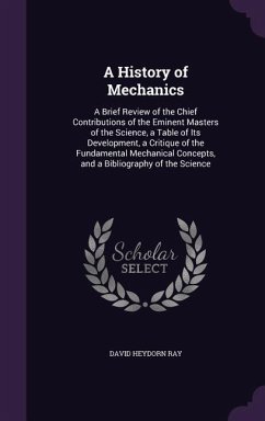 A History of Mechanics: A Brief Review of the Chief Contributions of the Eminent Masters of the Science, a Table of Its Development, a Critiqu - Ray, David Heydorn