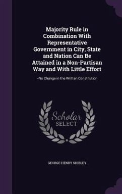 Majority Rule in Combination With Representative Government in City, State and Nation Can Be Attained in a Non-Partisan Way and With Little Effort - Shibley, George Henry