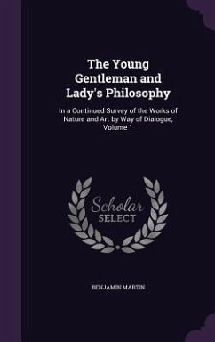 The Young Gentleman and Lady's Philosophy: In a Continued Survey of the Works of Nature and Art by Way of Dialogue, Volume 1 - Martin, Benjamin