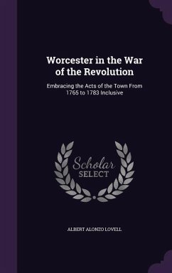 Worcester in the War of the Revolution: Embracing the Acts of the Town From 1765 to 1783 Inclusive - Lovell, Albert Alonzo