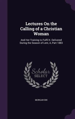 Lectures On the Calling of a Christian Woman: And Her Training to Fulfil It. Delivered During the Season of Lent, A, Part 1883 - Dix, Morgan