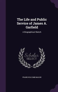 The Life and Public Service of James A. Garfield: A Biographical Sketch - Mason, Frank Holcomb