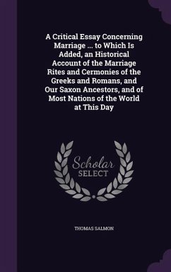 A Critical Essay Concerning Marriage ... to Which Is Added, an Historical Account of the Marriage Rites and Cermonies of the Greeks and Romans, and Our Saxon Ancestors, and of Most Nations of the World at This Day - Salmon, Thomas