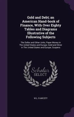 Gold and Debt; an American Hand-book of Finance, With Over Eighty Tables and Diagrams Illustrative of the Following Subjects: The Dollar and Other Uni - Fawcett, W. L.