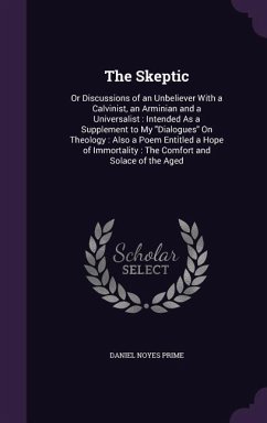 The Skeptic: Or Discussions of an Unbeliever With a Calvinist, an Arminian and a Universalist: Intended As a Supplement to My Dialo - Prime, Daniel Noyes