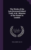 The Works of the Late Reverend Robert Traill, A.M., Minister of the Gospel in London