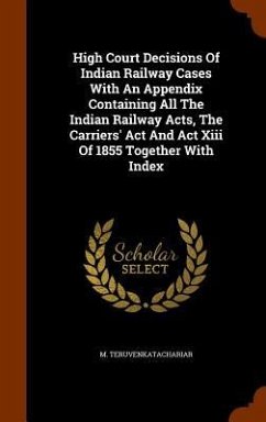 High Court Decisions Of Indian Railway Cases With An Appendix Containing All The Indian Railway Acts, The Carriers' Act And Act Xiii Of 1855 Together With Index - Teruvenkatachariar, M.