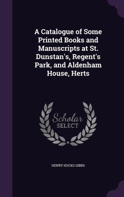 A Catalogue of Some Printed Books and Manuscripts at St. Dunstan's, Regent's Park, and Aldenham House, Herts - Gibbs, Henry Hucks