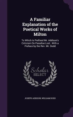 A Familiar Explanation of the Poetical Works of Milton: To Which Is Prefixed Mr. Addison's Criticism On Paradise Lost; With a Preface by the Rev. Mr. - Addison, Joseph; Dodd, William