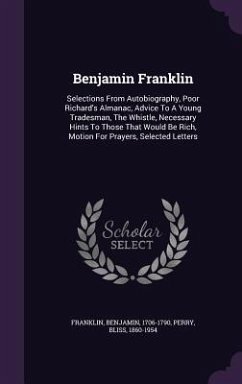 Benjamin Franklin: Selections From Autobiography, Poor Richard's Almanac, Advice To A Young Tradesman, The Whistle, Necessary Hints To Th - Franklin, Benjamin; Perry, Bliss