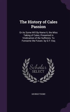 The History of Cales Passion: Or As Some Will By-Name It, the Miss Taking of Cales; Presented in Vindication of the Sufferers: To Forwarne the Futur - Tooke, George